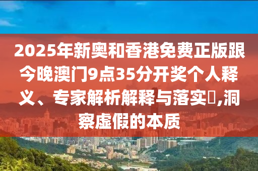 2025年新奧和香港免費正版跟今晚澳門9點35分開獎個人釋義、專家解析解釋與落實?,洞察虛假的本質